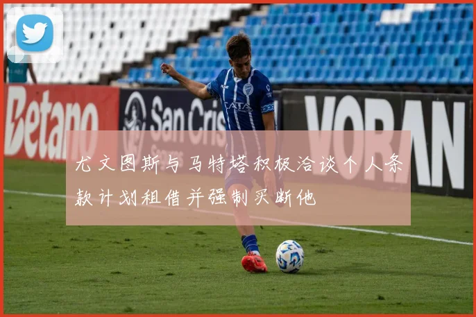 尤文图斯与马特塔积极洽谈个人条款计划租借并强制买断他