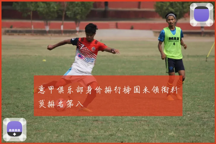 意甲俱乐部身价排行榜国米领衔科莫排名第八
