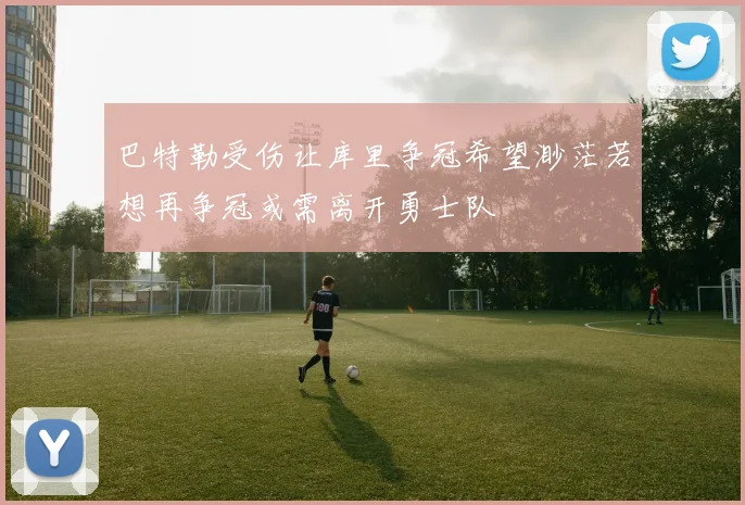 巴特勒受伤让库里争冠希望渺茫若想再争冠或需离开勇士队