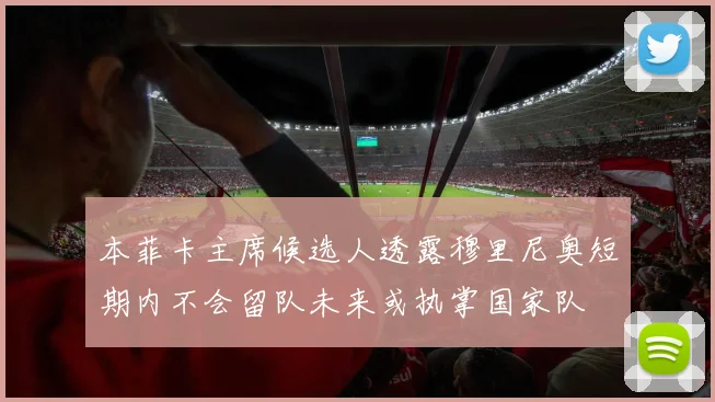 本菲卡主席候选人透露穆里尼奥短期内不会留队未来或执掌国家队