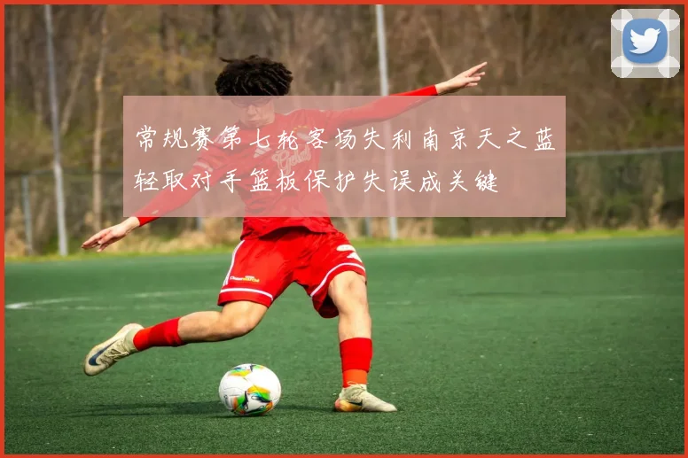 常规赛第七轮客场失利南京天之蓝轻取对手篮板保护失误成关键