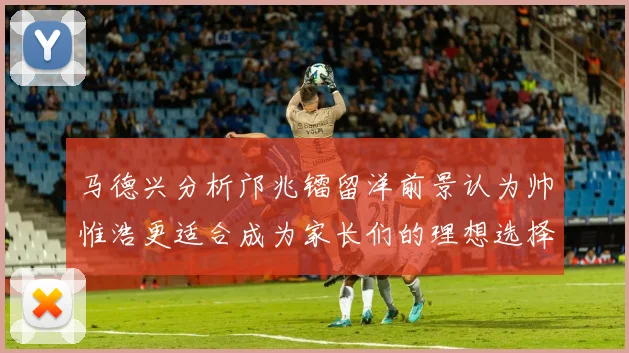 马德兴分析邝兆镭留洋前景认为帅惟浩更适合成为家长们的理想选择