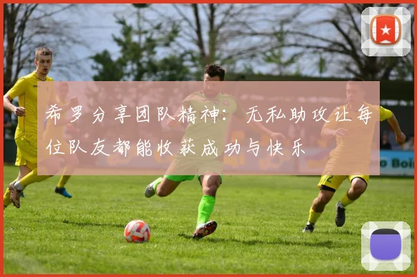 希罗分享团队精神：无私助攻让每位队友都能收获成功与快乐