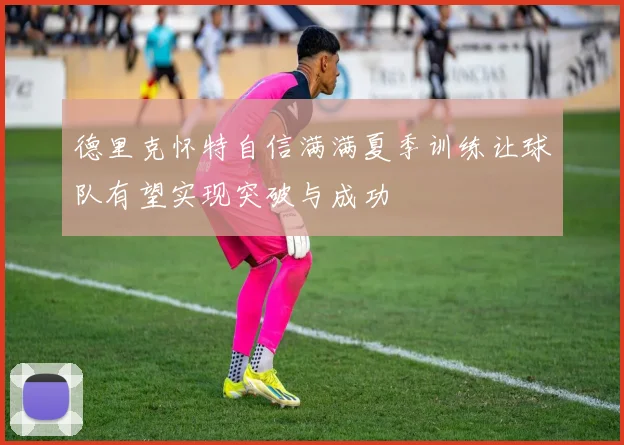 德里克怀特自信满满夏季训练让球队有望实现突破与成功
