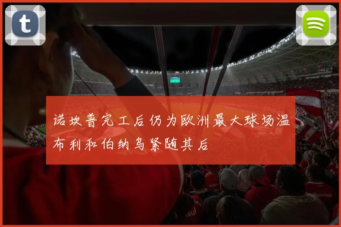 诺坎普完工后仍为欧洲最大球场温布利和伯纳乌紧随其后