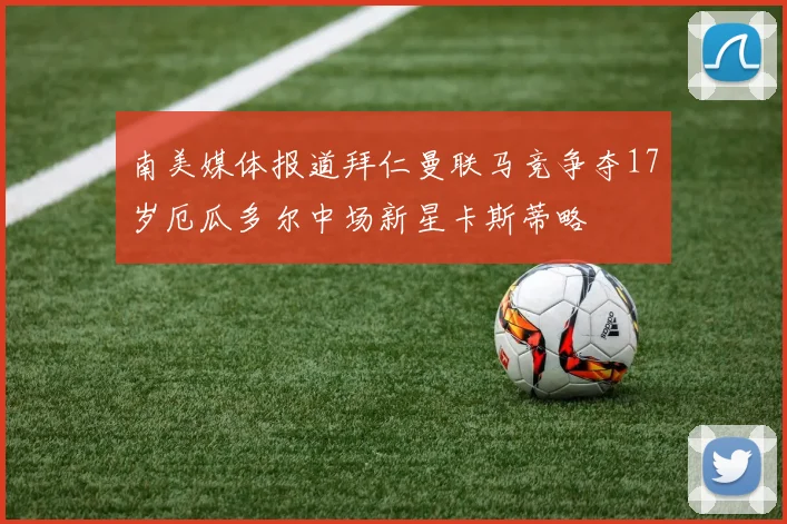 南美媒体报道拜仁曼联马竞争夺17岁厄瓜多尔中场新星卡斯蒂略