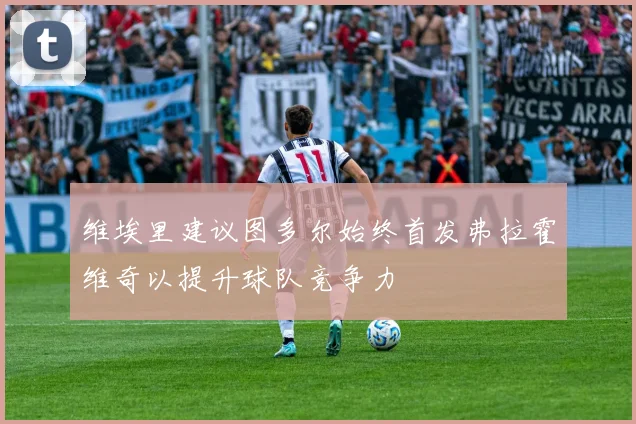 维埃里建议图多尔始终首发弗拉霍维奇以提升球队竞争力