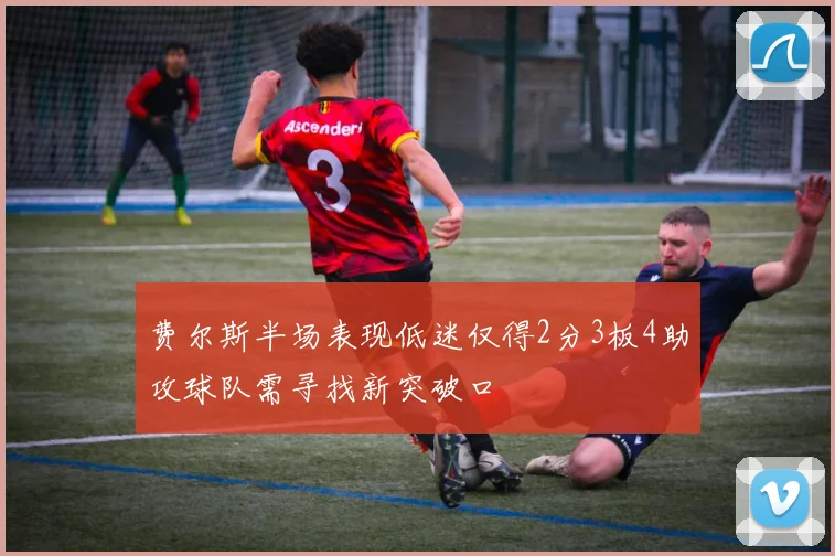 费尔斯半场表现低迷仅得2分3板4助攻球队需寻找新突破口