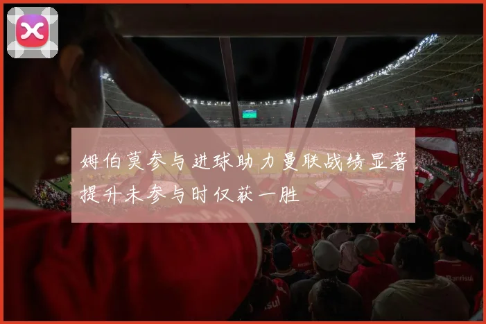 姆伯莫参与进球助力曼联战绩显著提升未参与时仅获一胜