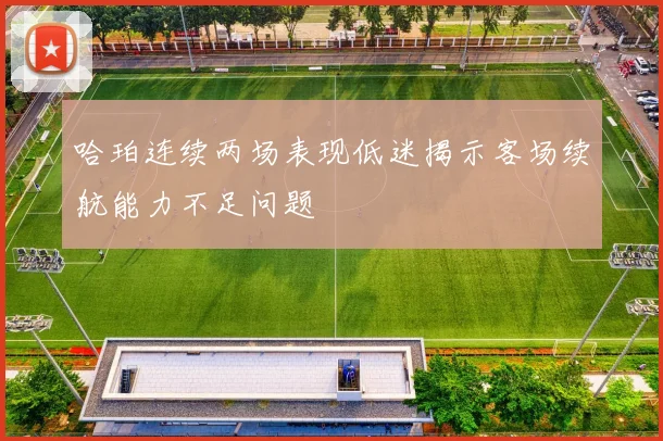 哈珀连续两场表现低迷揭示客场续航能力不足问题