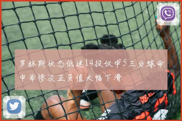 罗林斯状态低迷14投仅中5三分球命中率惨淡正负值大幅下滑