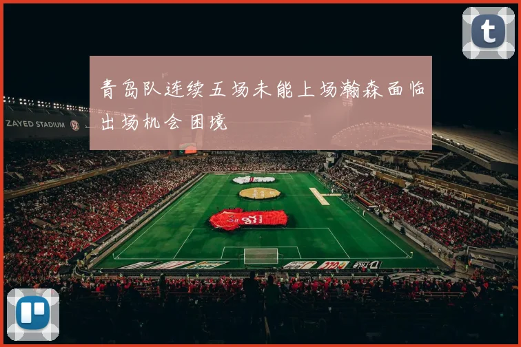 青岛队连续五场未能上场瀚森面临出场机会困境