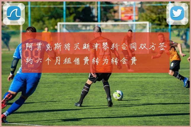 阿贾克斯将买断津琴科合同双方签约六个月租借费转为转会费