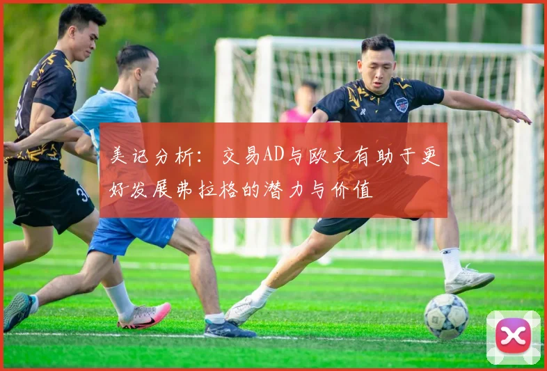 美记分析：交易AD与欧文有助于更好发展弗拉格的潜力与价值