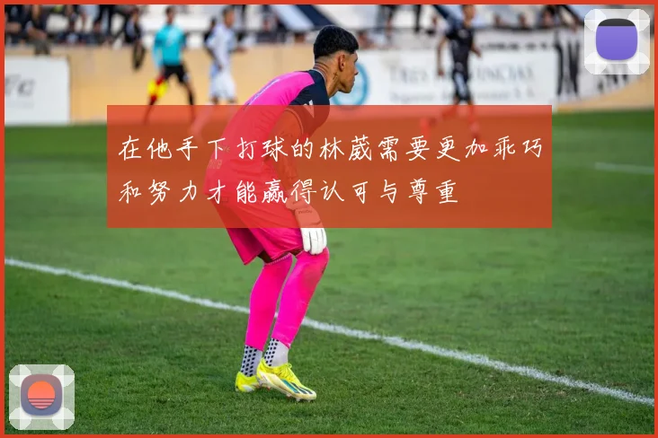 在他手下打球的林葳需要更加乖巧和努力才能赢得认可与尊重