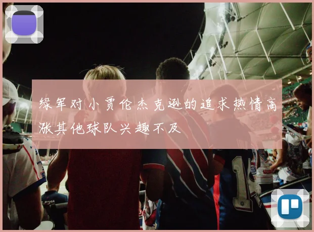 绿军对小贾伦杰克逊的追求热情高涨其他球队兴趣不及