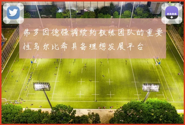 弗罗因德强调续约教练团队的重要性乌尔比希具备理想发展平台