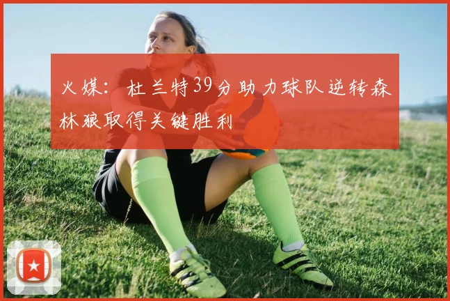 火媒：杜兰特39分助力球队逆转森林狼取得关键胜利