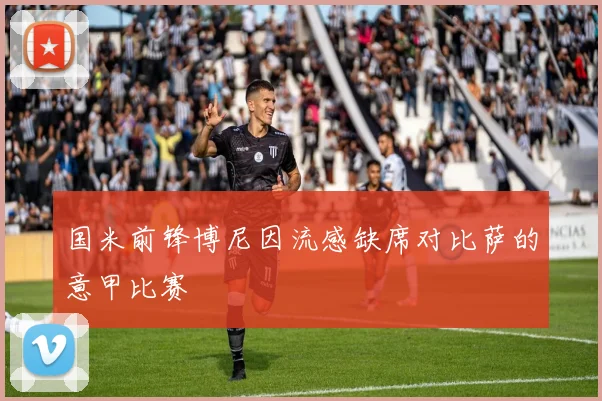 国米前锋博尼因流感缺席对比萨的意甲比赛