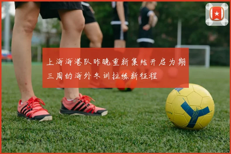 上海海港队昨晚重新集结开启为期三周的海外冬训拉练新征程