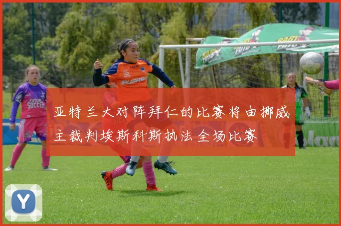 亚特兰大对阵拜仁的比赛将由挪威主裁判埃斯科斯执法全场比赛