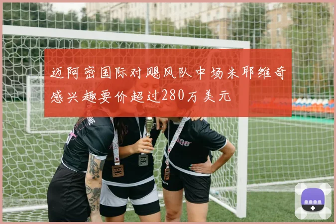迈阿密国际对飓风队中场米耶维奇感兴趣要价超过280万美元