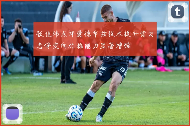 张佳玮点评爱德华兹技术提升背打急停变向对抗能力显著增强