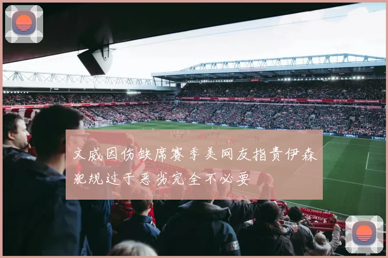 文威因伤缺席赛季美网友指责伊森犯规过于恶劣完全不必要