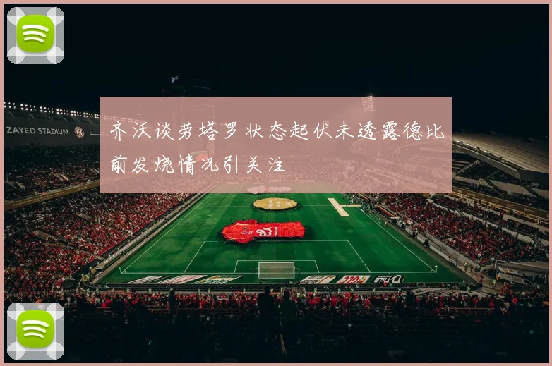 齐沃谈劳塔罗状态起伏未透露德比前发烧情况引关注