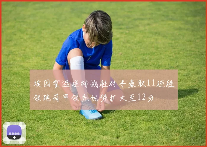 埃因霍温逆转战胜对手豪取11连胜领跑荷甲领先优势扩大至12分