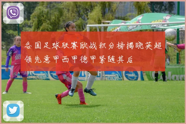 各国足球联赛欧战积分榜揭晓英超领先意甲西甲德甲紧随其后
