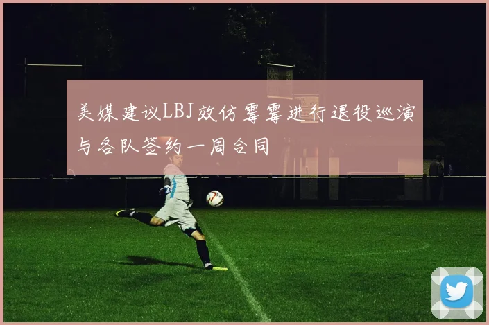 美媒建议LBJ效仿霉霉进行退役巡演与各队签约一周合同