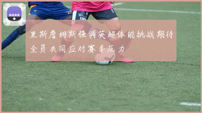 里斯詹姆斯强调英超体能挑战期待全员共同应对赛季压力