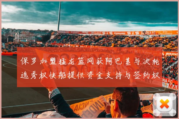 保罗加盟猛龙篮网获阿巴基与次轮选秀权快船提供资金支持与签约权