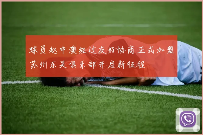 球员赵申澳经过友好协商正式加盟苏州东吴俱乐部开启新征程