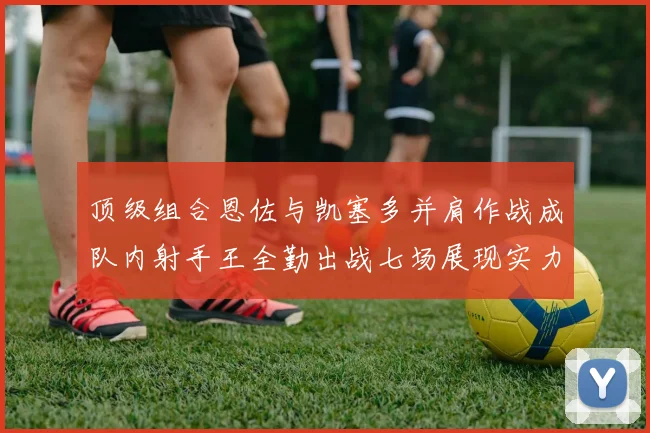 顶级组合恩佐与凯塞多并肩作战成队内射手王全勤出战七场展现实力