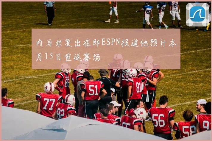 内马尔复出在即ESPN报道他预计本月15日重返赛场