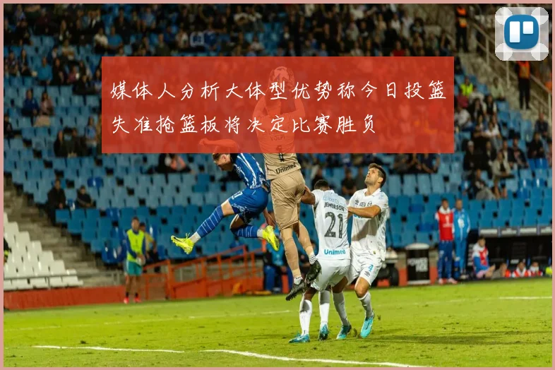 媒体人分析大体型优势称今日投篮失准抢篮板将决定比赛胜负