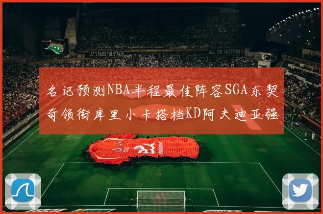 名记预测NBA半程最佳阵容SGA东契奇领衔库里小卡搭档KD阿夫迪亚强势入选