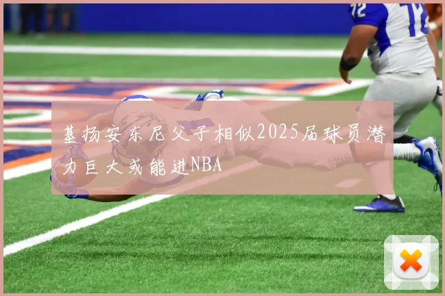 基扬安东尼父子相似2025届球员潜力巨大或能进NBA