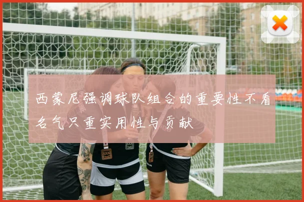 西蒙尼强调球队组合的重要性不看名气只重实用性与贡献