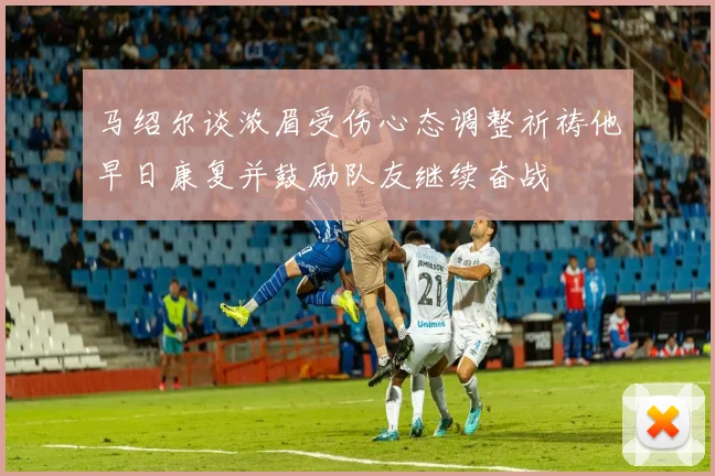马绍尔谈浓眉受伤心态调整祈祷他早日康复并鼓励队友继续奋战