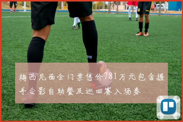 梅西见面会门票售价781万元包含握手合影自助餐及巡回赛入场券