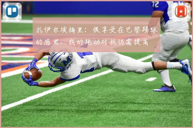 扎伊尔埃梅里：很享受在巴黎踢球的感觉，我的跑动对抗仍需提高