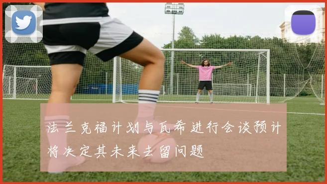 法兰克福计划与瓦希进行会谈预计将决定其未来去留问题