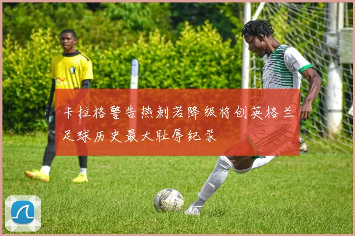 卡拉格警告热刺若降级将创英格兰足球历史最大耻辱纪录