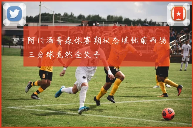 阿门汤普森休赛期状态堪忧前两场三分球竟然全失手