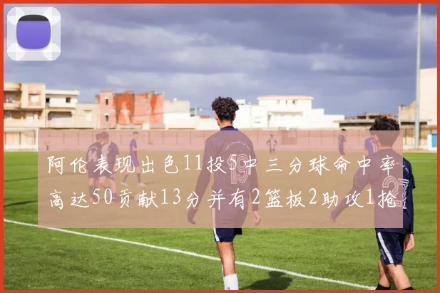 阿伦表现出色11投5中三分球命中率高达50贡献13分并有2篮板2助攻1抢断1盖帽