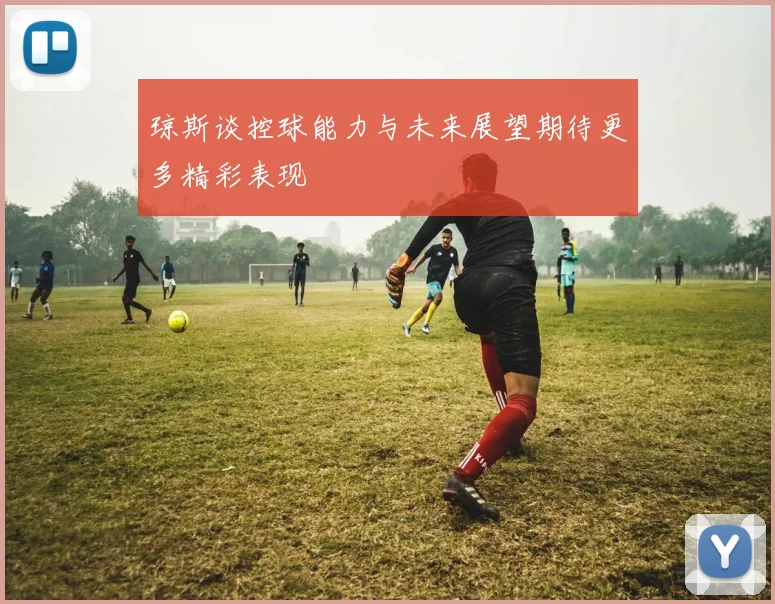 琼斯谈控球能力与未来展望期待更多精彩表现