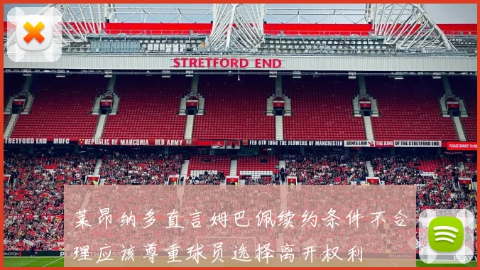 莱昂纳多直言姆巴佩续约条件不合理应该尊重球员选择离开权利
